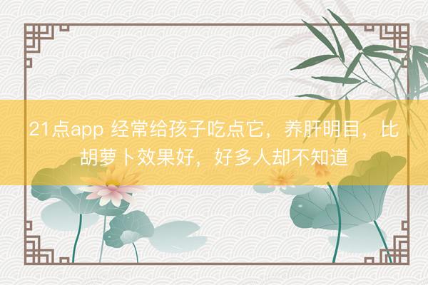 21点app 经常给孩子吃点它,养肝明目,比胡萝卜效果好,好多人却不知道
