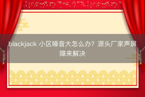 blackjack 小区噪音大怎么办？源头厂家声屏障来解决