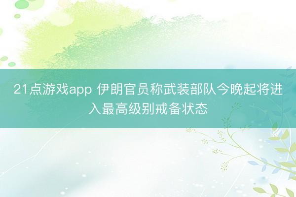 21点游戏app 伊朗官员称武装部队今晚起将进入最高级别戒备状态