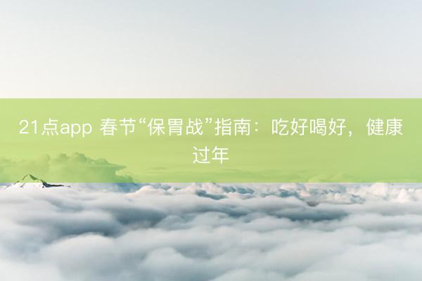 21点app 春节“保胃战”指南：吃好喝好，健康过年