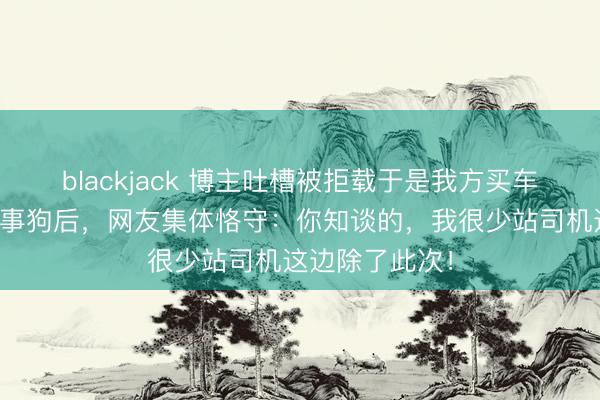 blackjack 博主吐槽被拒载于是我方买车载狗,看到当事狗后,网友集体恪守:你知谈的,我很少站司机这边除了此次!
