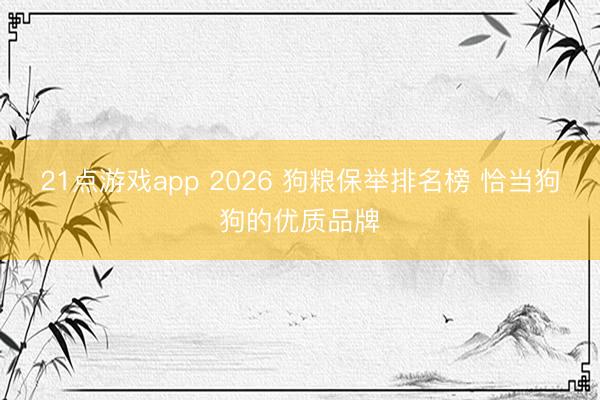 21点游戏app 2026 狗粮保举排名榜 恰当狗狗的优质品牌