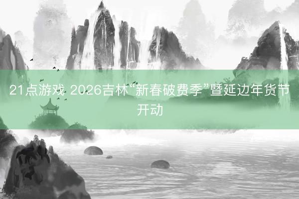21点游戏 2026吉林“新春破费季”暨延边年货节开动