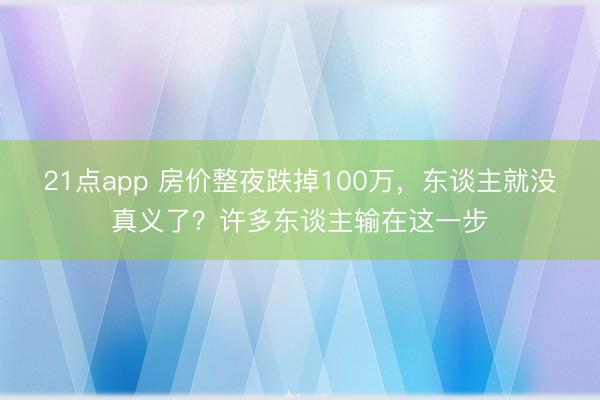 21点app 房价整夜跌掉100万，东谈主就没真义了？许多东谈主输在这一步
