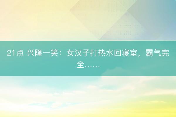 21点 兴隆一笑:女汉子打热水回寝室,霸气完全……