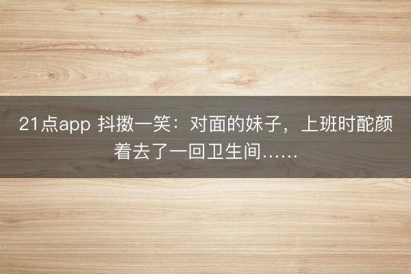 21点app 抖擞一笑：对面的妹子，上班时酡颜着去了一回卫生间……