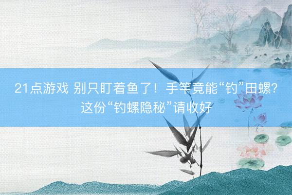 21点游戏 别只盯着鱼了！手竿竟能“钓”田螺？这份“钓螺隐秘”请收好