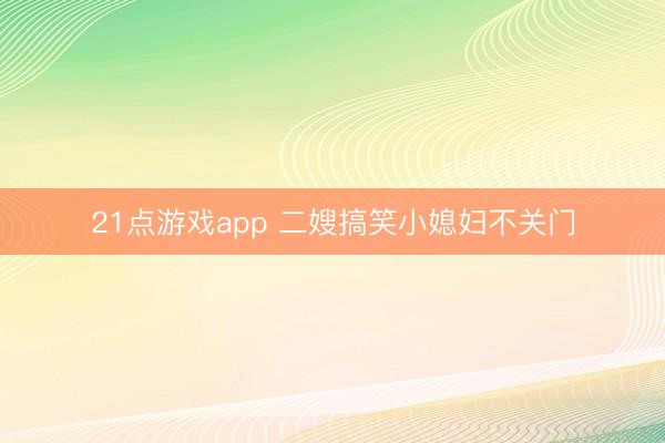 21点游戏app 二嫂搞笑小媳妇不关门