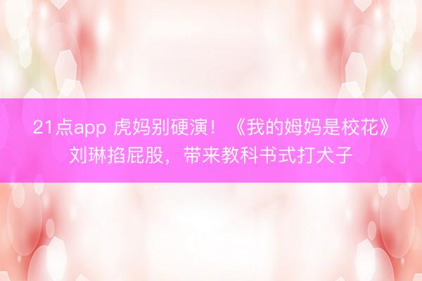 21点app 虎妈别硬演！《我的姆妈是校花》刘琳掐屁股，带来教科书式打犬子