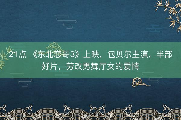 21点 《东北恋哥3》上映，包贝尔主演，半部好片，劳改男舞厅女的爱情