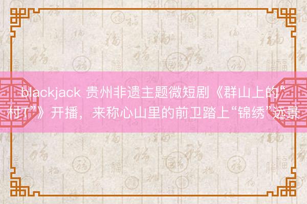 blackjack 贵州非遗主题微短剧《群山上的“村T”》开播，来称心山里的前卫踏上“锦绣”远景