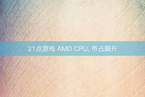 21点游戏 AMD CPU， 市占飙升