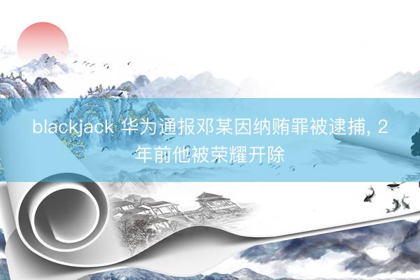 blackjack 华为通报邓某因纳贿罪被逮捕, 2年前他被荣耀开除