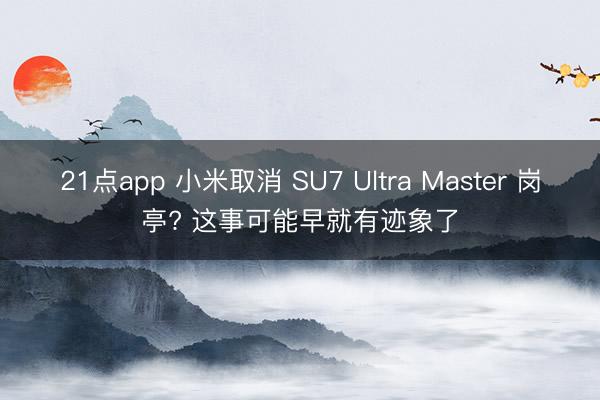 21点app 小米取消 SU7 Ultra Master 岗亭? 这事可能早就有迹象了