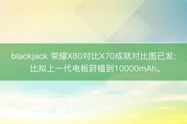 blackjack 荣耀X80对比X70成就对比图已发: 比拟上一代电板莳植到10000mAh。