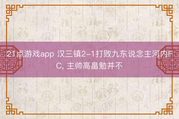 21点游戏app 汉三镇2-1打败九东说念主河内FC， 主帅高畠勉并不