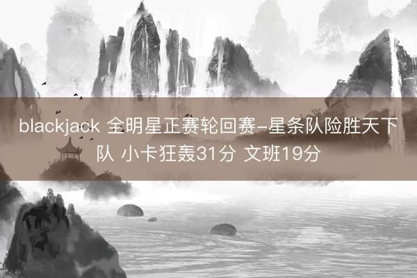blackjack 全明星正赛轮回赛-星条队险胜天下队 小卡狂轰31分 文班19分