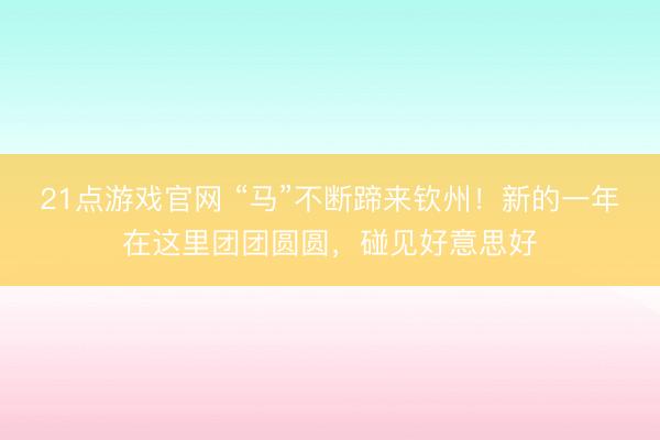 21点游戏官网 “马”不断蹄来钦州！新的一年在这里团团圆圆，碰见好意思好