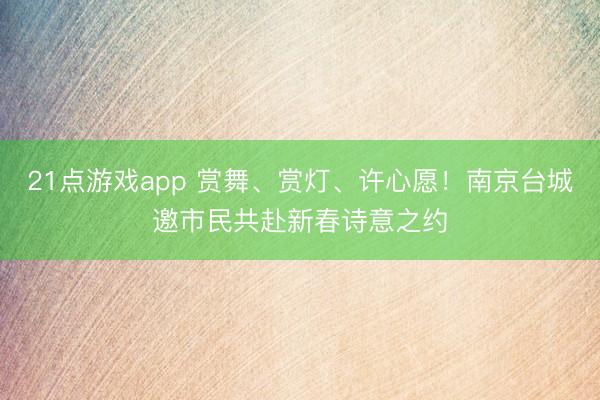 21点游戏app 赏舞、赏灯、许心愿！南京台城邀市民共赴新春诗意之约