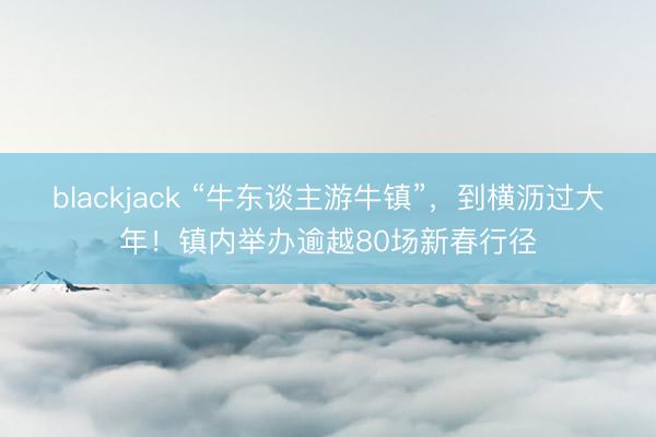 blackjack “牛东谈主游牛镇”，到横沥过大年！镇内举办逾越80场新春行径
