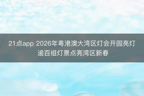 21点app 2026年粤港澳大湾区灯会开园亮灯 逾百组灯景点亮湾区新春