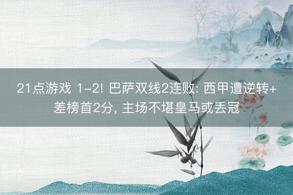 21点游戏 1-2! 巴萨双线2连败: 西甲遭逆转+差榜首2分， 主场不堪皇马或丢冠