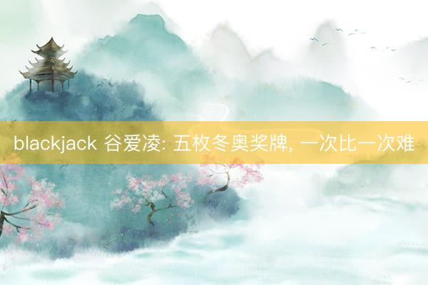 blackjack 谷爱凌: 五枚冬奥奖牌, 一次比一次难