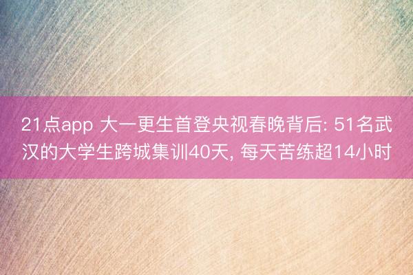 21点app 大一更生首登央视春晚背后: 51名武汉的大学生跨城集训40天, 每天苦练超14小时