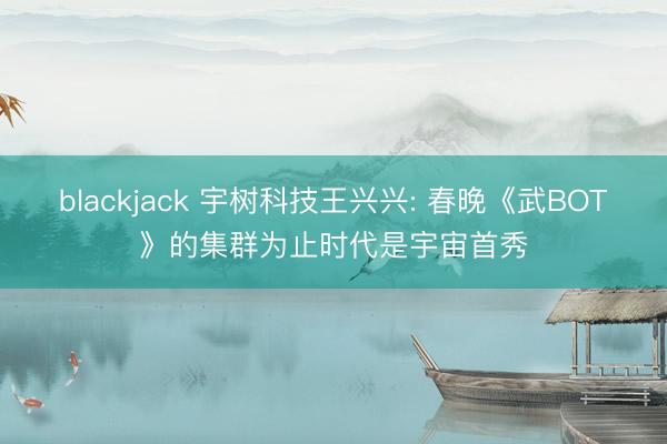blackjack 宇树科技王兴兴: 春晚《武BOT》的集群为止时代是宇宙首秀