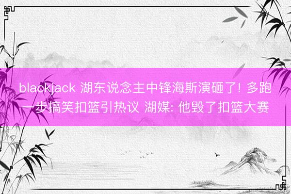 blackjack 湖东说念主中锋海斯演砸了! 多跑一步搞笑扣篮引热议 湖媒: 他毁了扣篮大赛