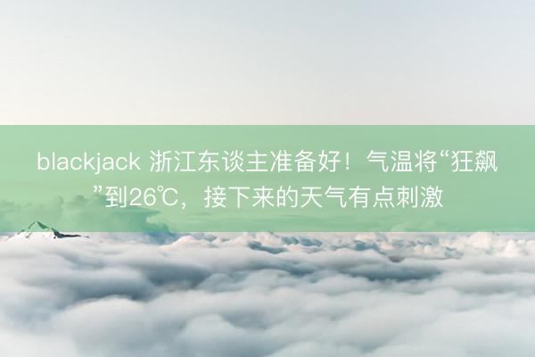 blackjack 浙江东谈主准备好！气温将“狂飙”到26℃，接下来的天气有点刺激