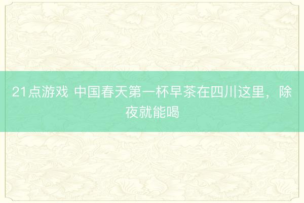 21点游戏 中国春天第一杯早茶在四川这里，除夜就能喝