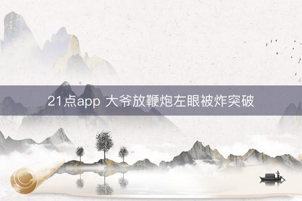 21点app 大爷放鞭炮左眼被炸突破