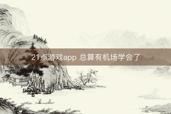 21点游戏app 总算有机场学会了