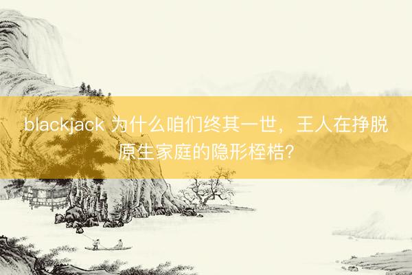 blackjack 为什么咱们终其一世,王人在挣脱原生家庭的隐形桎梏?