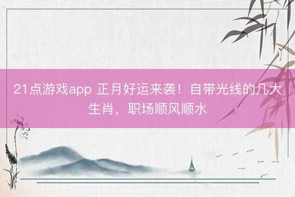 21点游戏app 正月好运来袭!自带光线的几大生肖,职场顺风顺水