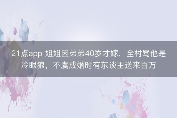 21点app 姐姐因弟弟40岁才嫁,全村骂他是冷眼狼,不虞成婚时有东谈主送来百万