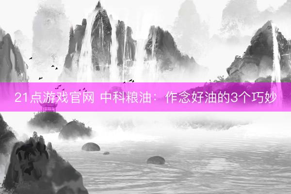 21点游戏官网 中科粮油:作念好油的3个巧妙