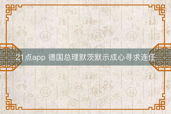 21点app 德国总理默茨默示成心寻求连任