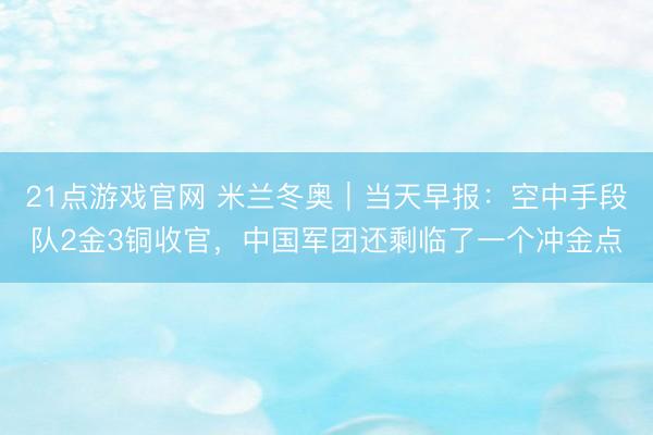 21点游戏官网 米兰冬奥｜当天早报：空中手段队2金3铜收官，中国军团还剩临了一个冲金点