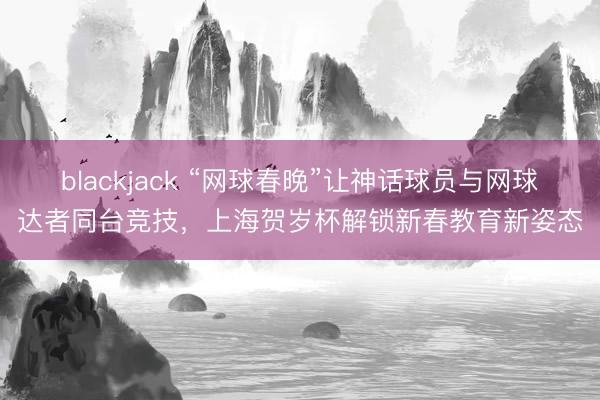 blackjack “网球春晚”让神话球员与网球达者同台竞技,上海贺岁杯解锁新春教育新姿态
