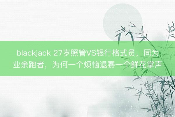 blackjack 27岁照管VS银行格式员，同为业余跑者，为何一个烦恼退赛一个鲜花掌声