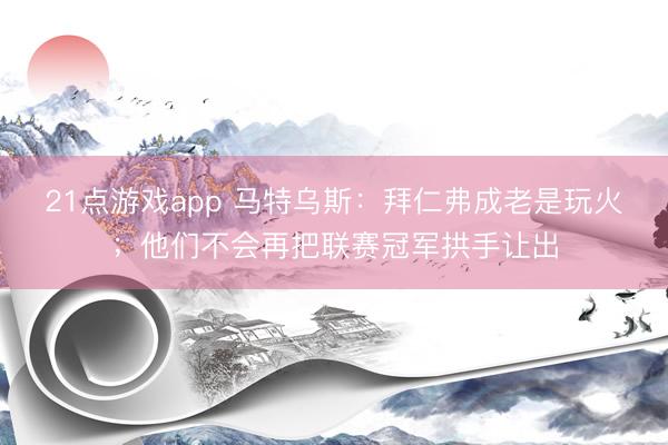 21点游戏app 马特乌斯:拜仁弗成老是玩火;他们不会再把联赛冠军拱手让出