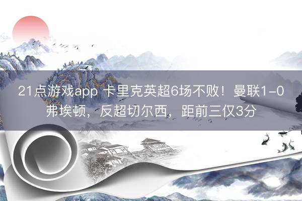 21点游戏app 卡里克英超6场不败!曼联1-0弗埃顿,反超切尔西,距前三仅3分