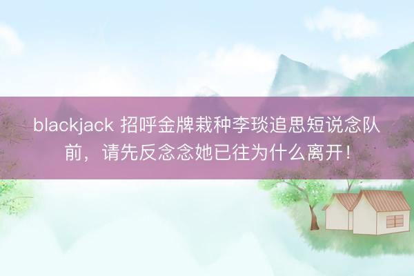 blackjack 招呼金牌栽种李琰追思短说念队前,请先反念念她已往为什么离开!
