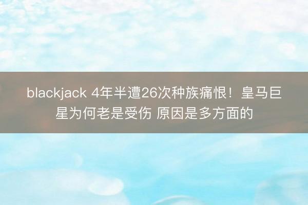 blackjack 4年半遭26次种族痛恨！皇马巨星为何老是受伤 原因是多方面的