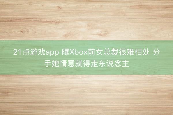 21点游戏app 曝Xbox前女总裁很难相处 分手她情意就得走东说念主