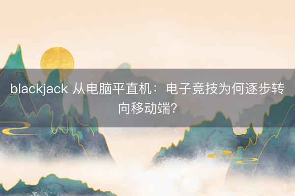 blackjack 从电脑平直机：电子竞技为何逐步转向移动端？
