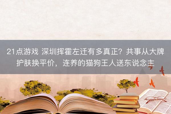21点游戏 深圳挥霍左迁有多真正?共事从大牌护肤换平价,连养的猫狗王人送东说念主