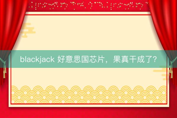 blackjack 好意思国芯片,果真干成了?